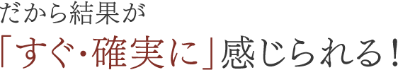 だから結果が「すぐ・確実に」感じられる！