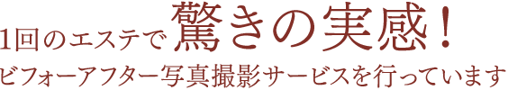 1回のエステで驚きの実感！ビフォーアフター写真撮影サービスを行っています