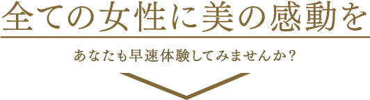 全ての女性に美の感動をあなたも早速体験してみませんか？