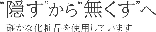 “隠す”から“無くす”へ 確かな化粧品を使用しています